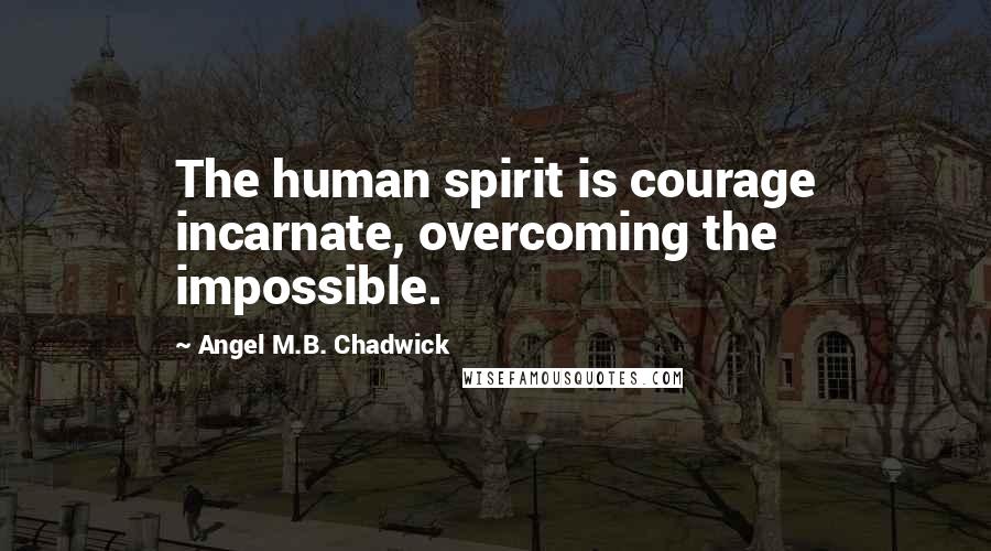 Angel M.B. Chadwick Quotes: The human spirit is courage incarnate, overcoming the impossible.