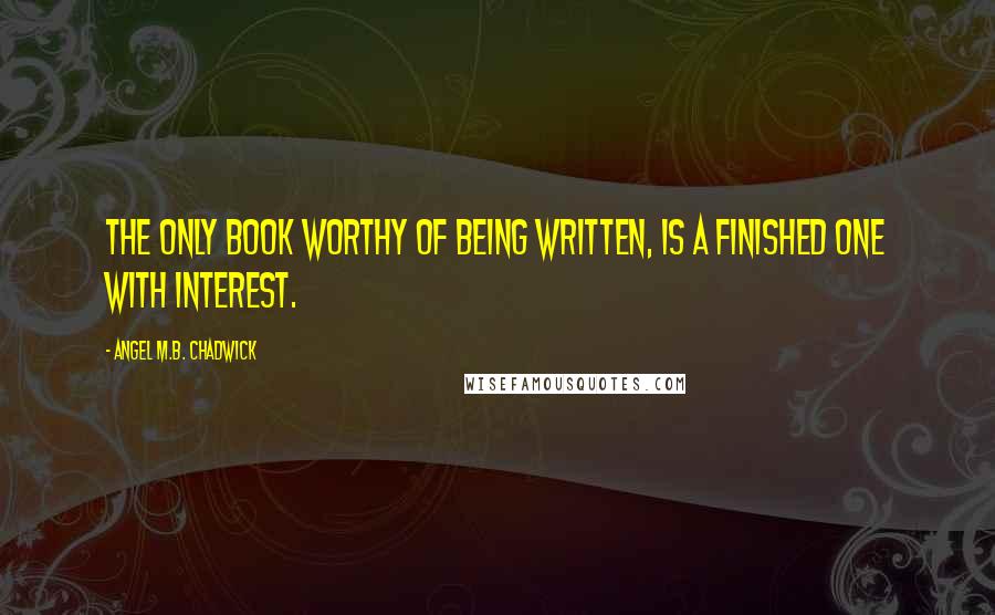 Angel M.B. Chadwick Quotes: The only book worthy of being written, is a finished one with interest.