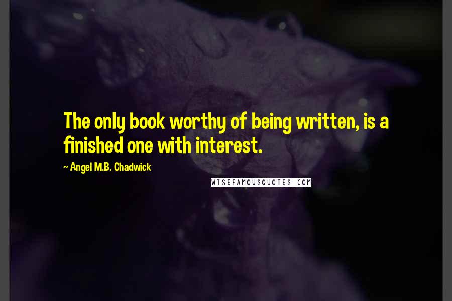 Angel M.B. Chadwick Quotes: The only book worthy of being written, is a finished one with interest.