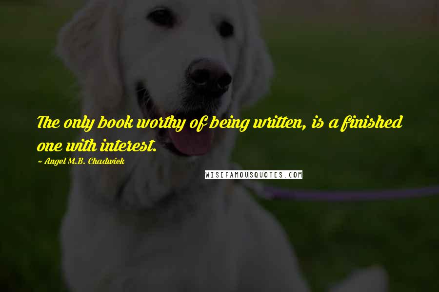 Angel M.B. Chadwick Quotes: The only book worthy of being written, is a finished one with interest.