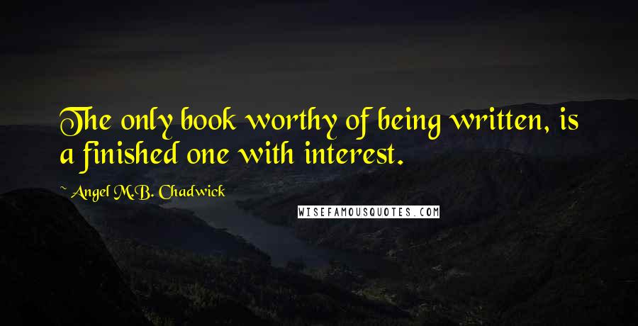 Angel M.B. Chadwick Quotes: The only book worthy of being written, is a finished one with interest.