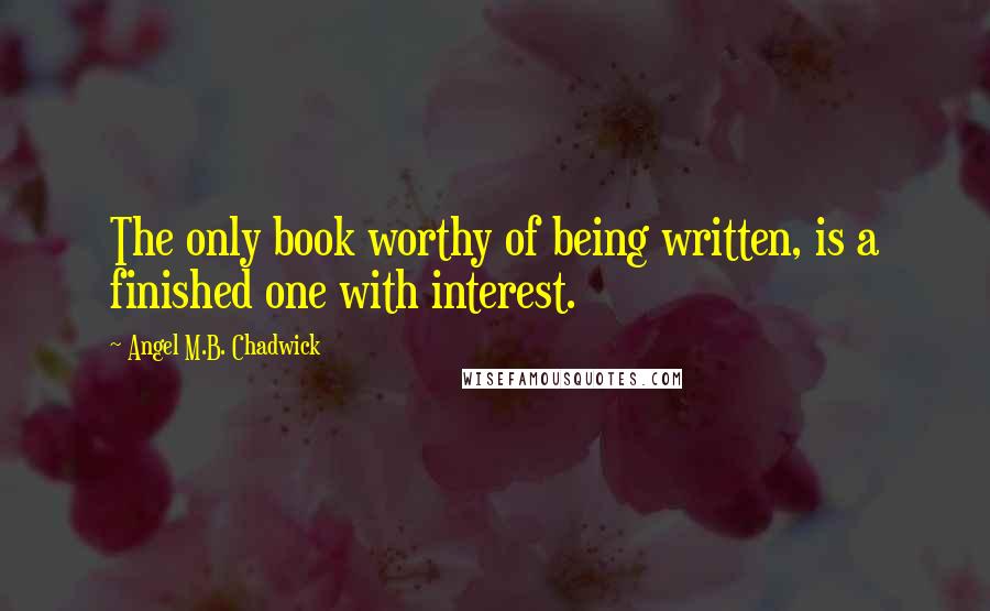 Angel M.B. Chadwick Quotes: The only book worthy of being written, is a finished one with interest.