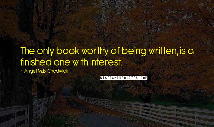 Angel M.B. Chadwick Quotes: The only book worthy of being written, is a finished one with interest.