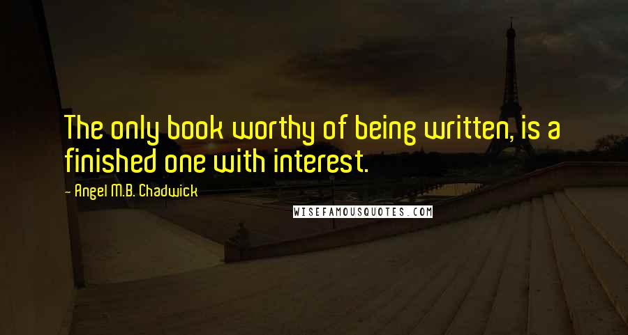 Angel M.B. Chadwick Quotes: The only book worthy of being written, is a finished one with interest.