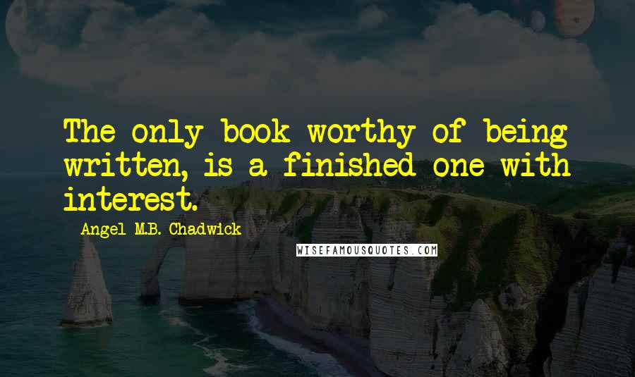 Angel M.B. Chadwick Quotes: The only book worthy of being written, is a finished one with interest.