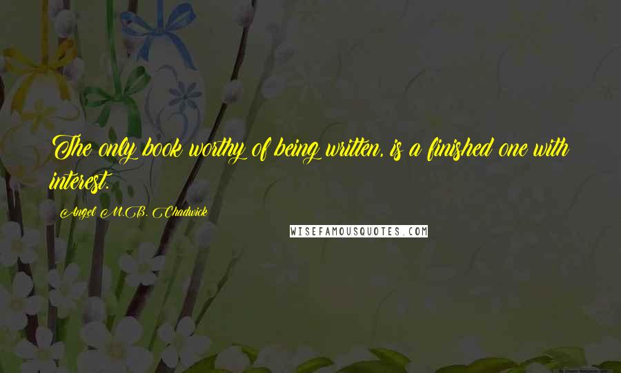 Angel M.B. Chadwick Quotes: The only book worthy of being written, is a finished one with interest.