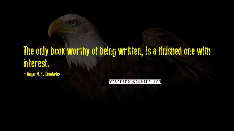 Angel M.B. Chadwick Quotes: The only book worthy of being written, is a finished one with interest.