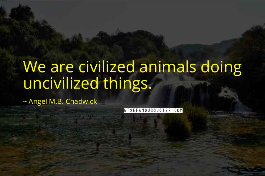 Angel M.B. Chadwick Quotes: We are civilized animals doing uncivilized things.