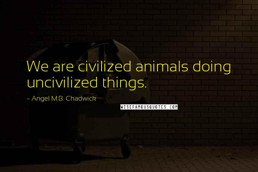 Angel M.B. Chadwick Quotes: We are civilized animals doing uncivilized things.