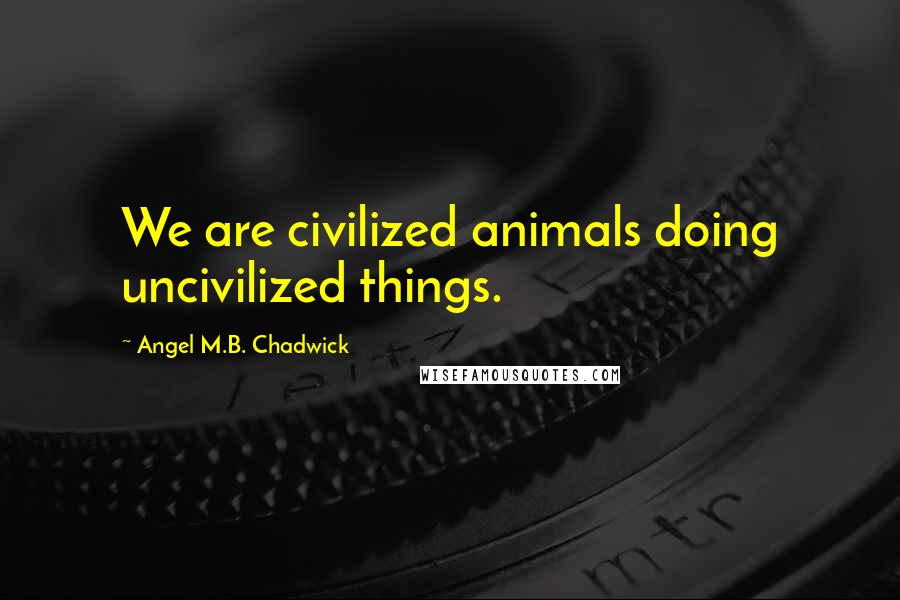 Angel M.B. Chadwick Quotes: We are civilized animals doing uncivilized things.