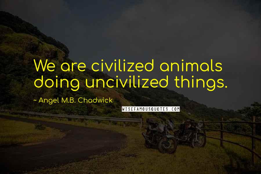 Angel M.B. Chadwick Quotes: We are civilized animals doing uncivilized things.