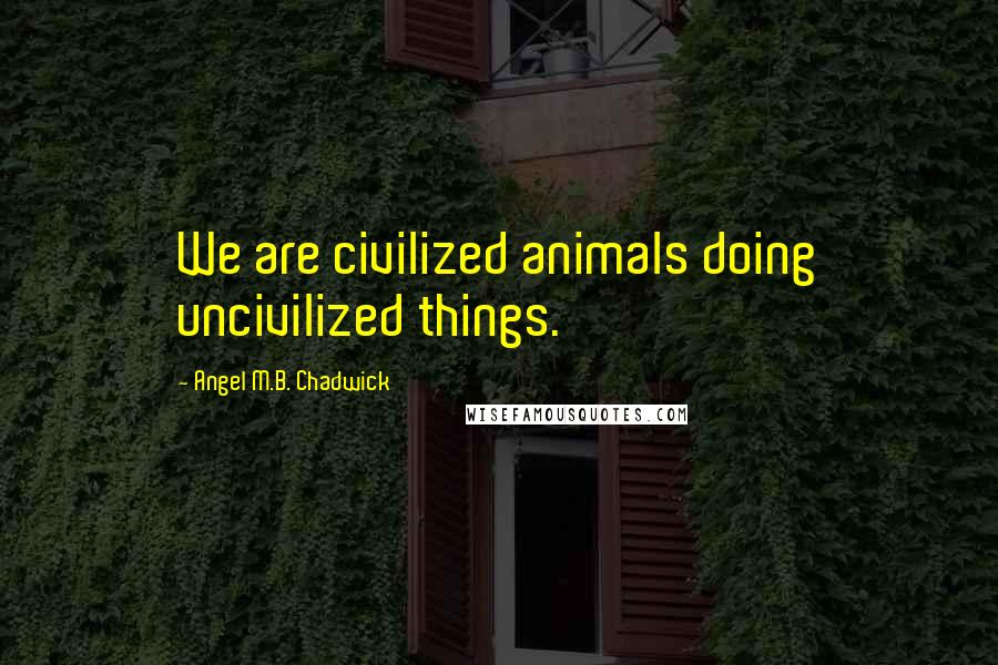 Angel M.B. Chadwick Quotes: We are civilized animals doing uncivilized things.