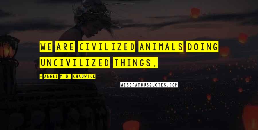 Angel M.B. Chadwick Quotes: We are civilized animals doing uncivilized things.
