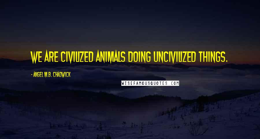 Angel M.B. Chadwick Quotes: We are civilized animals doing uncivilized things.