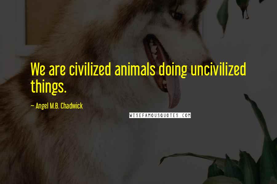 Angel M.B. Chadwick Quotes: We are civilized animals doing uncivilized things.