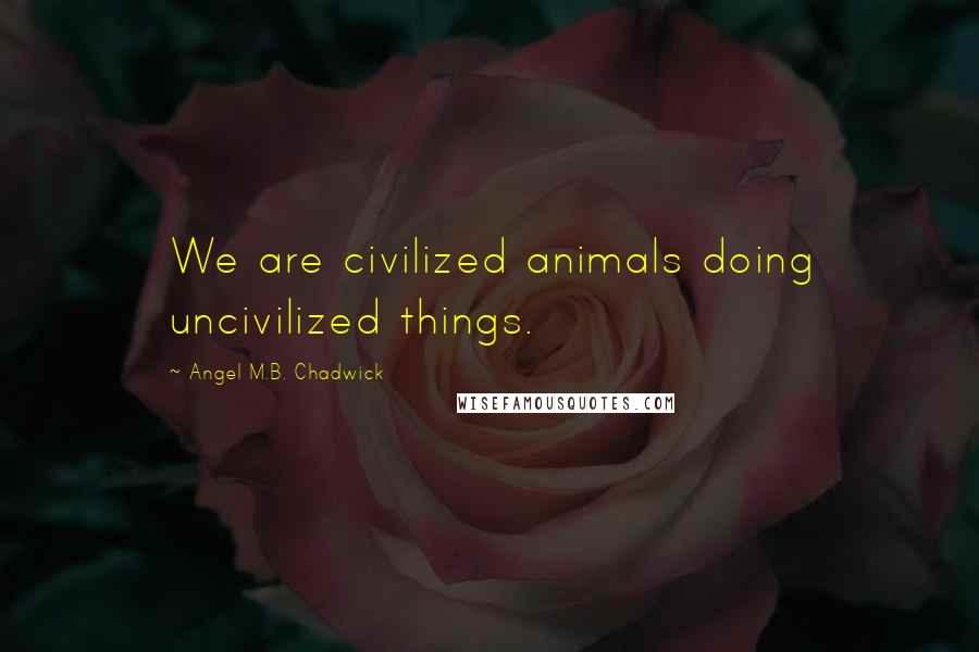 Angel M.B. Chadwick Quotes: We are civilized animals doing uncivilized things.