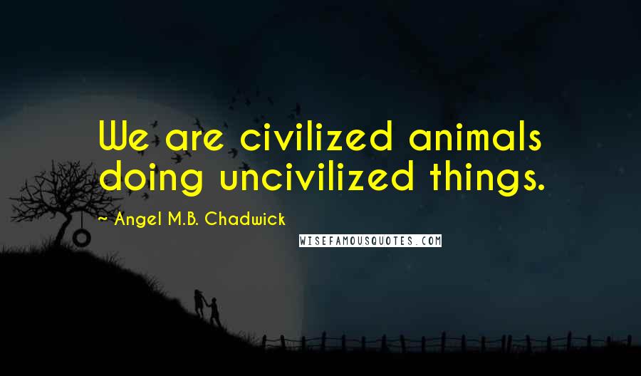 Angel M.B. Chadwick Quotes: We are civilized animals doing uncivilized things.