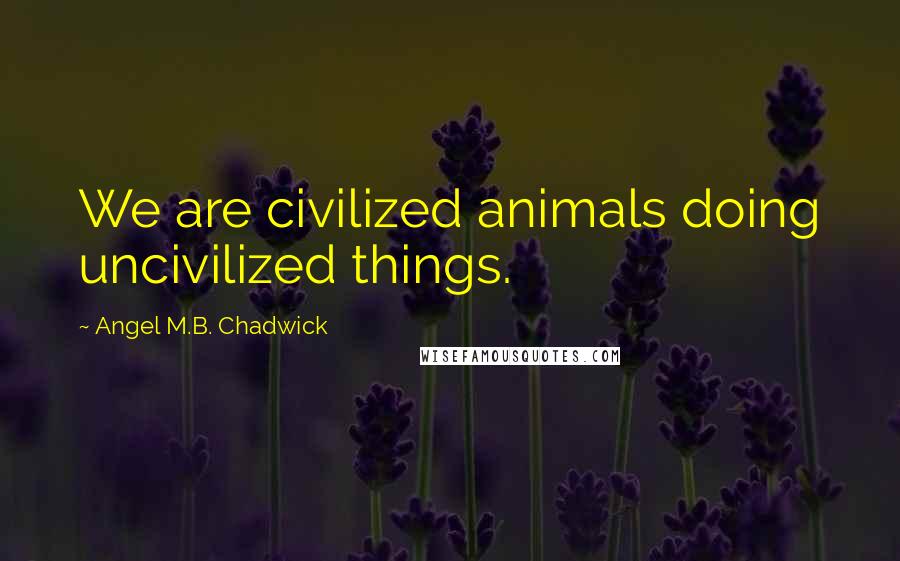 Angel M.B. Chadwick Quotes: We are civilized animals doing uncivilized things.