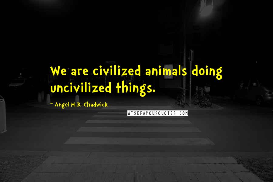 Angel M.B. Chadwick Quotes: We are civilized animals doing uncivilized things.