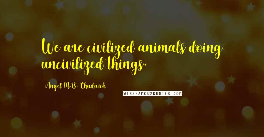 Angel M.B. Chadwick Quotes: We are civilized animals doing uncivilized things.