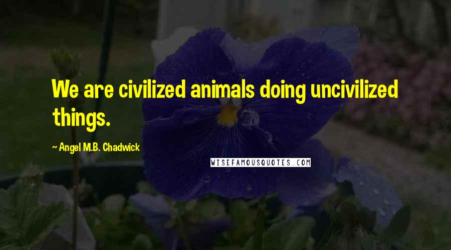Angel M.B. Chadwick Quotes: We are civilized animals doing uncivilized things.