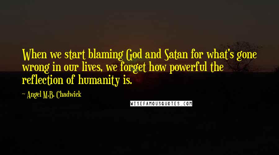 Angel M.B. Chadwick Quotes: When we start blaming God and Satan for what's gone wrong in our lives, we forget how powerful the reflection of humanity is.