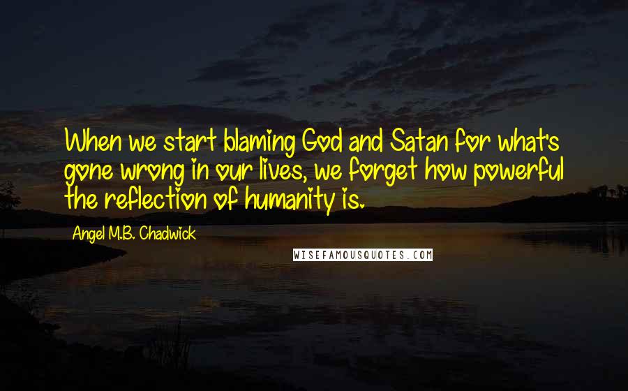 Angel M.B. Chadwick Quotes: When we start blaming God and Satan for what's gone wrong in our lives, we forget how powerful the reflection of humanity is.