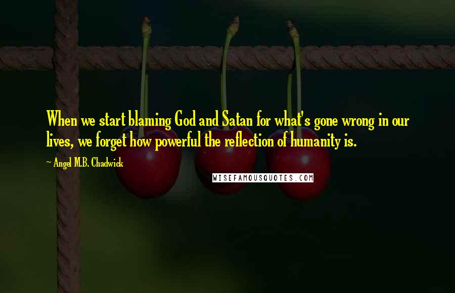 Angel M.B. Chadwick Quotes: When we start blaming God and Satan for what's gone wrong in our lives, we forget how powerful the reflection of humanity is.