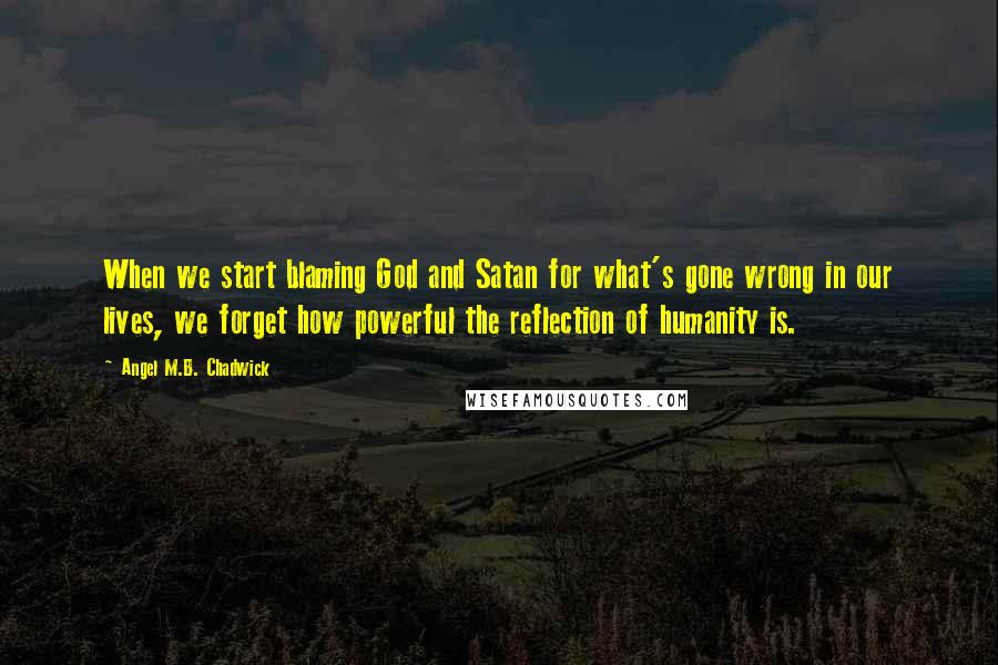 Angel M.B. Chadwick Quotes: When we start blaming God and Satan for what's gone wrong in our lives, we forget how powerful the reflection of humanity is.