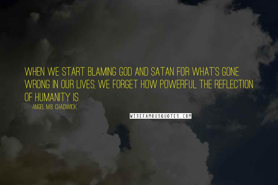 Angel M.B. Chadwick Quotes: When we start blaming God and Satan for what's gone wrong in our lives, we forget how powerful the reflection of humanity is.