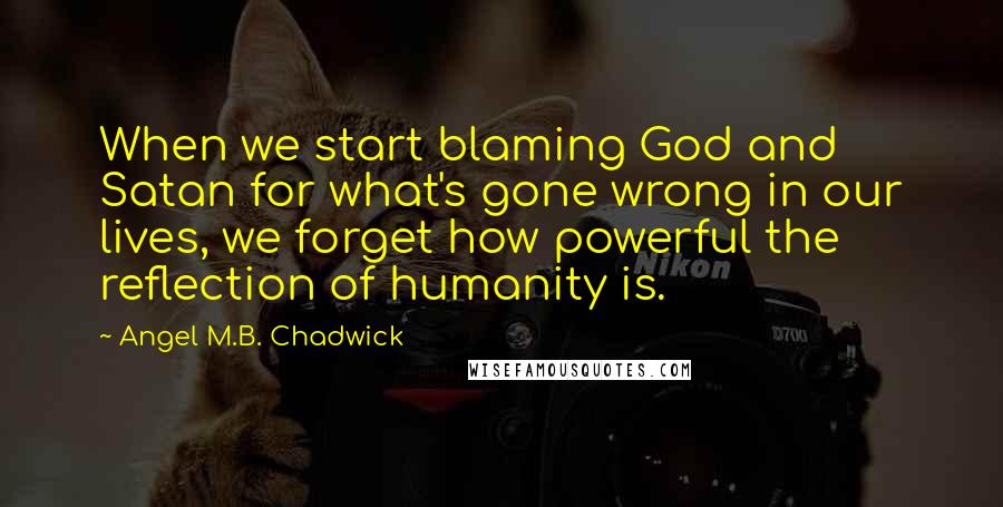 Angel M.B. Chadwick Quotes: When we start blaming God and Satan for what's gone wrong in our lives, we forget how powerful the reflection of humanity is.