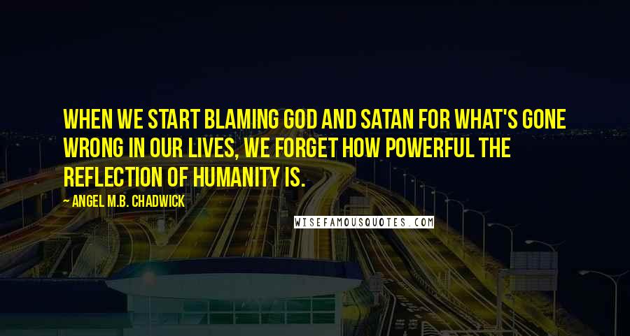 Angel M.B. Chadwick Quotes: When we start blaming God and Satan for what's gone wrong in our lives, we forget how powerful the reflection of humanity is.