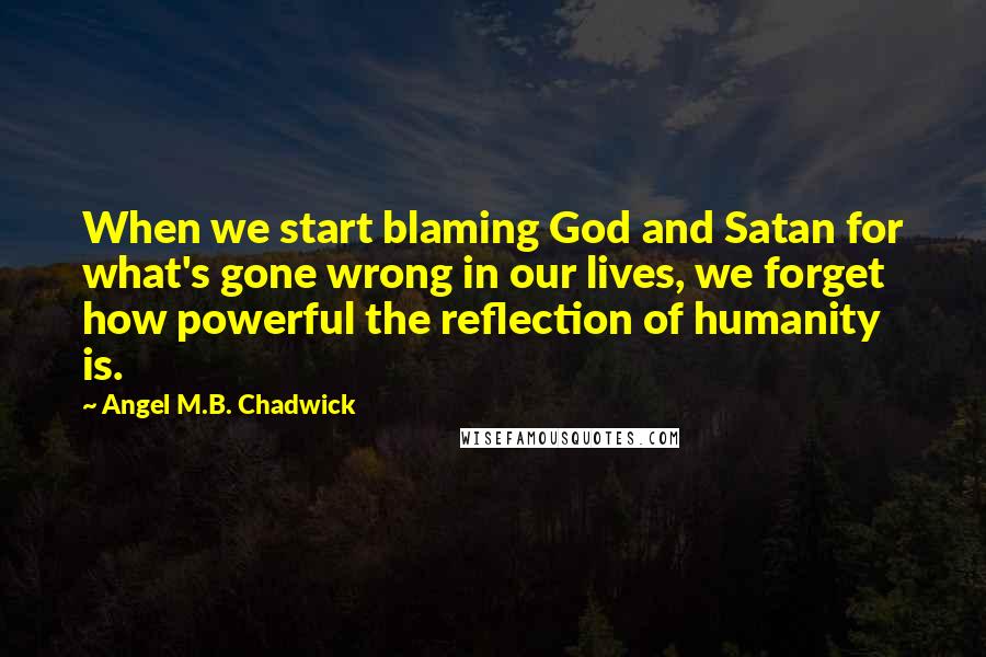 Angel M.B. Chadwick Quotes: When we start blaming God and Satan for what's gone wrong in our lives, we forget how powerful the reflection of humanity is.