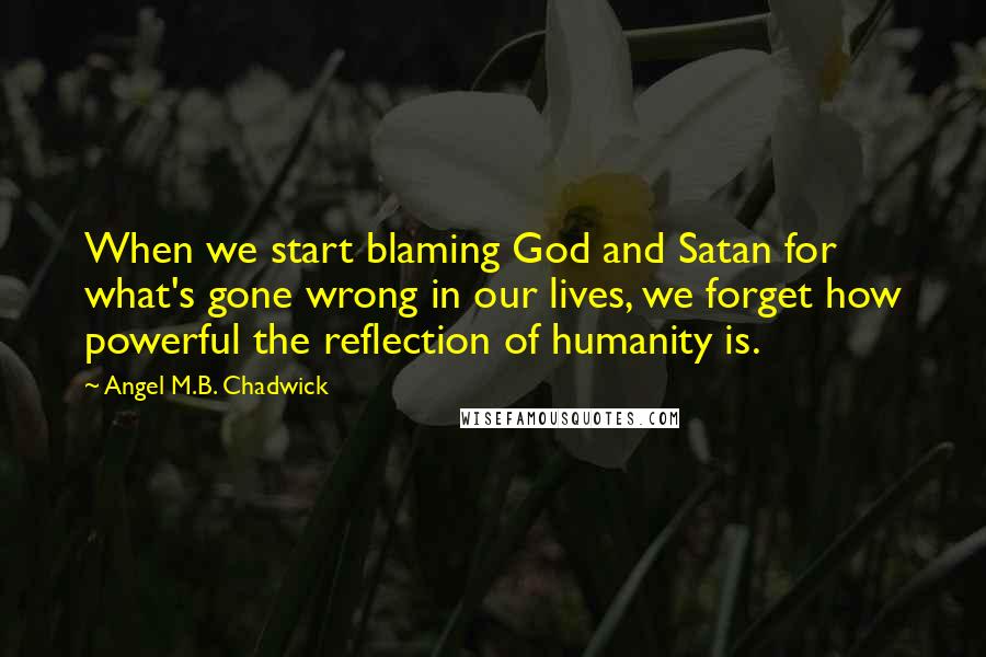 Angel M.B. Chadwick Quotes: When we start blaming God and Satan for what's gone wrong in our lives, we forget how powerful the reflection of humanity is.