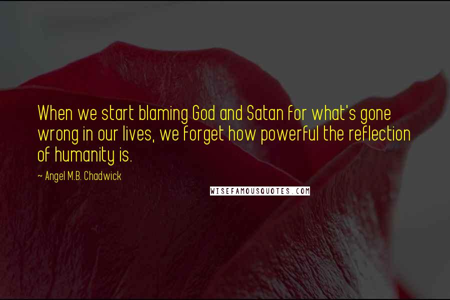 Angel M.B. Chadwick Quotes: When we start blaming God and Satan for what's gone wrong in our lives, we forget how powerful the reflection of humanity is.