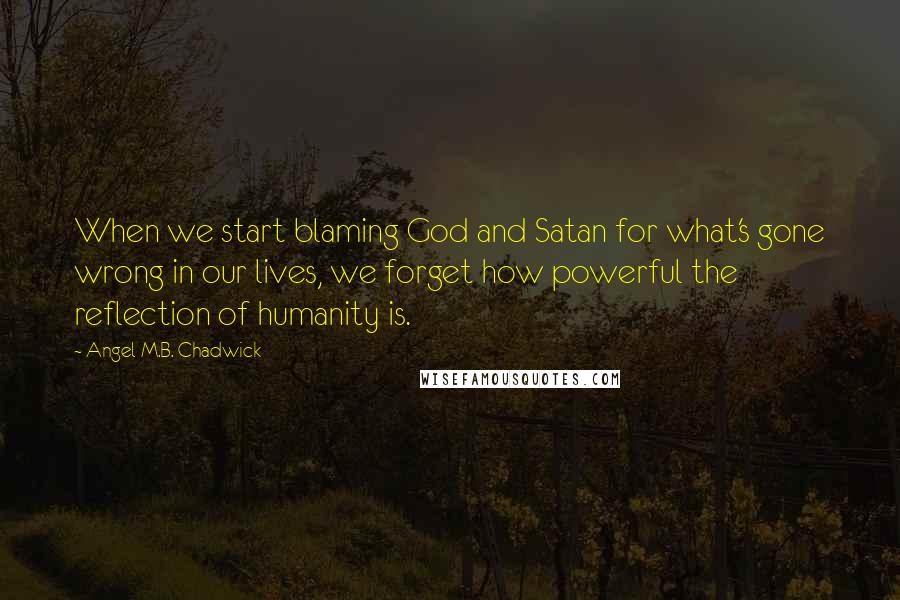 Angel M.B. Chadwick Quotes: When we start blaming God and Satan for what's gone wrong in our lives, we forget how powerful the reflection of humanity is.