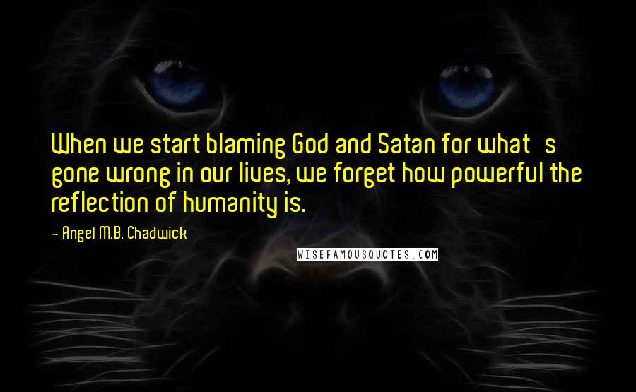 Angel M.B. Chadwick Quotes: When we start blaming God and Satan for what's gone wrong in our lives, we forget how powerful the reflection of humanity is.