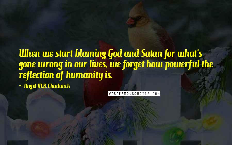 Angel M.B. Chadwick Quotes: When we start blaming God and Satan for what's gone wrong in our lives, we forget how powerful the reflection of humanity is.