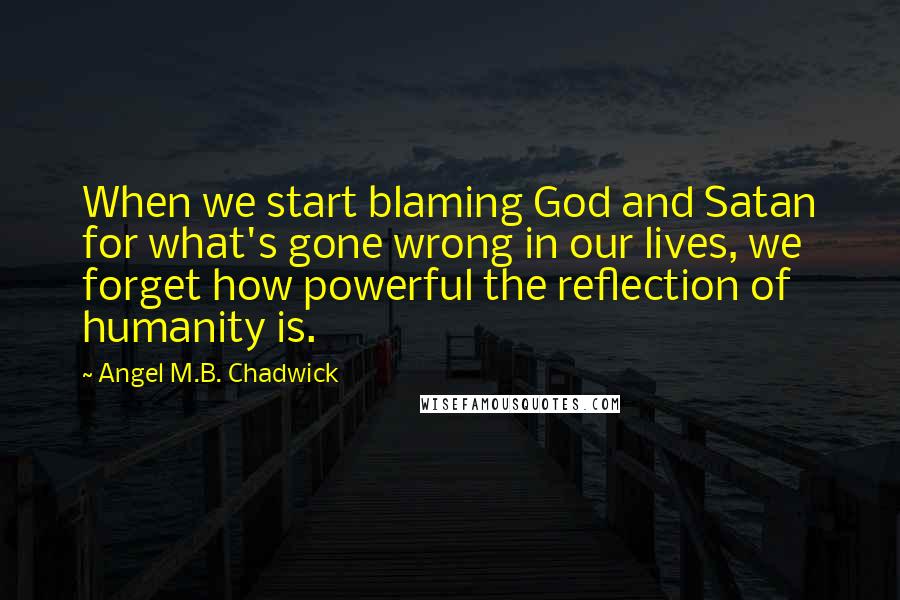 Angel M.B. Chadwick Quotes: When we start blaming God and Satan for what's gone wrong in our lives, we forget how powerful the reflection of humanity is.