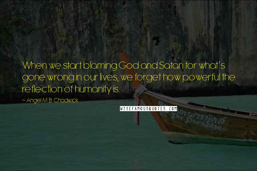 Angel M.B. Chadwick Quotes: When we start blaming God and Satan for what's gone wrong in our lives, we forget how powerful the reflection of humanity is.