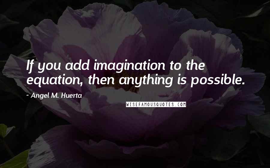 Angel M. Huerta Quotes: If you add imagination to the equation, then anything is possible.