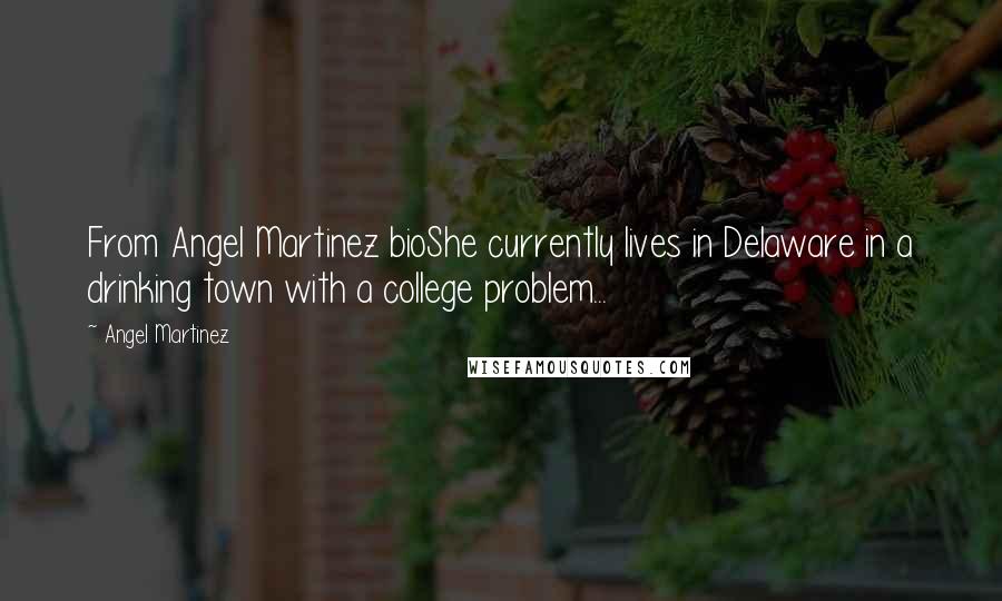 Angel Martinez Quotes: From Angel Martinez bioShe currently lives in Delaware in a drinking town with a college problem...