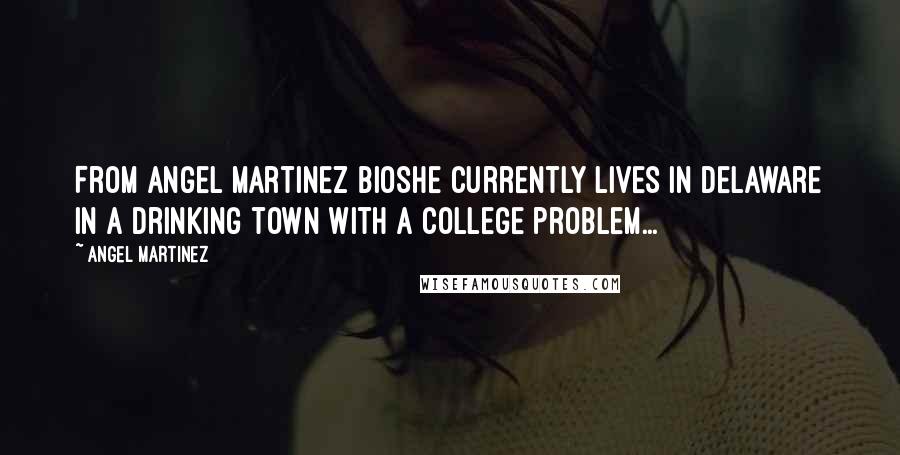 Angel Martinez Quotes: From Angel Martinez bioShe currently lives in Delaware in a drinking town with a college problem...