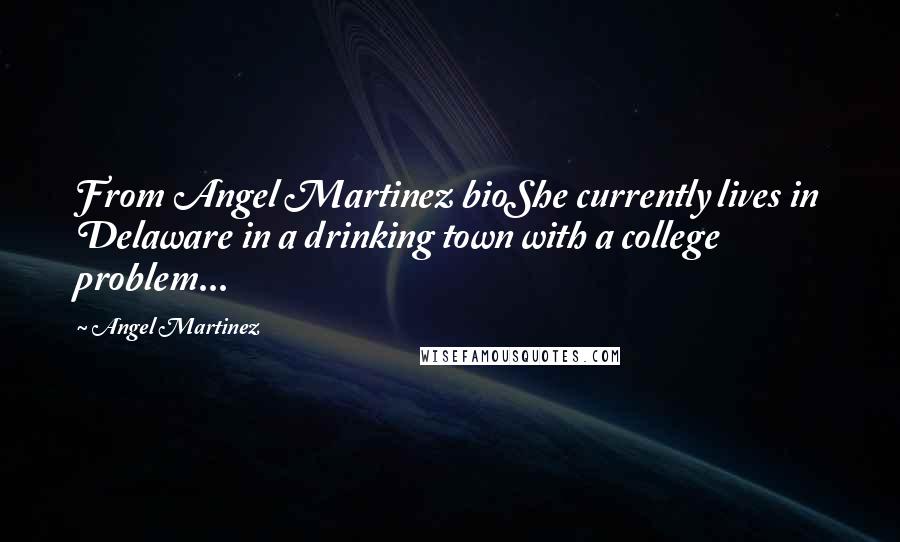 Angel Martinez Quotes: From Angel Martinez bioShe currently lives in Delaware in a drinking town with a college problem...