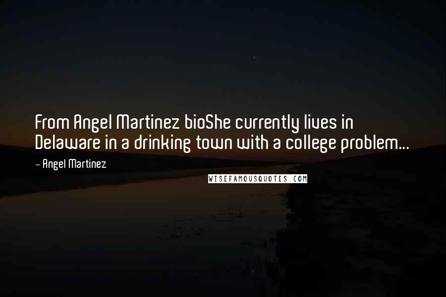 Angel Martinez Quotes: From Angel Martinez bioShe currently lives in Delaware in a drinking town with a college problem...