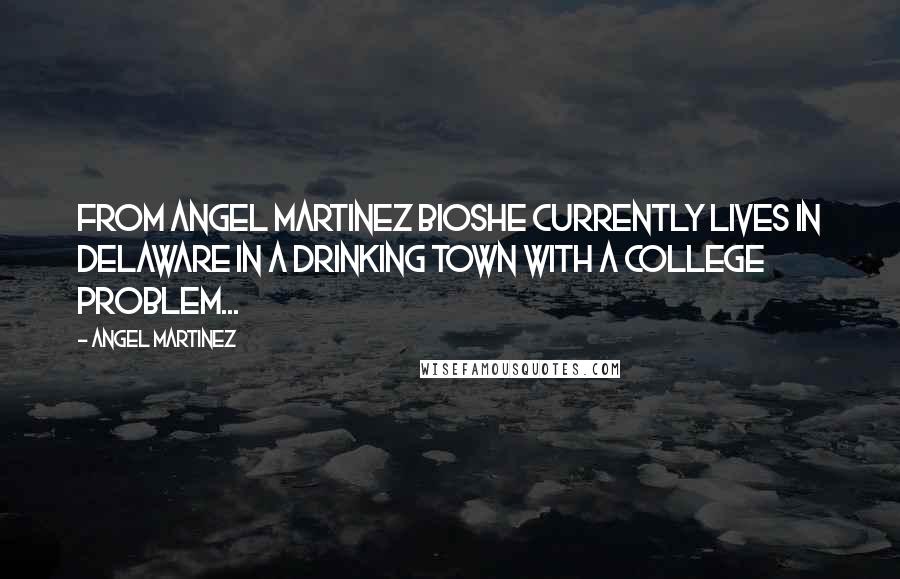 Angel Martinez Quotes: From Angel Martinez bioShe currently lives in Delaware in a drinking town with a college problem...