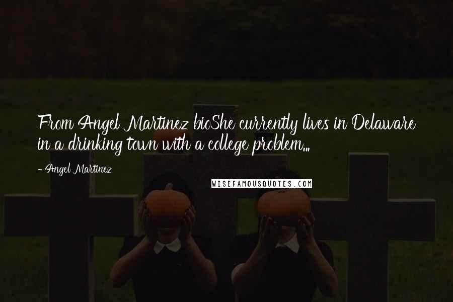 Angel Martinez Quotes: From Angel Martinez bioShe currently lives in Delaware in a drinking town with a college problem...