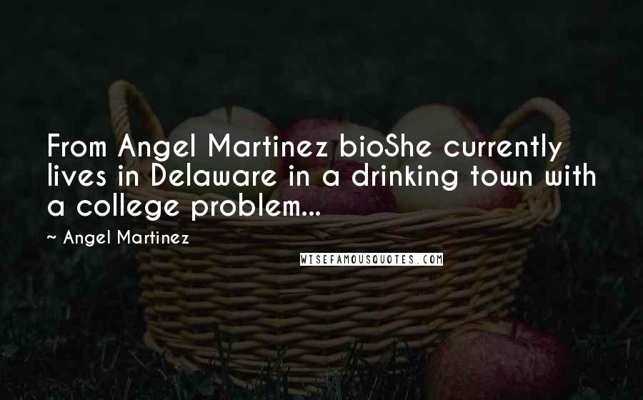 Angel Martinez Quotes: From Angel Martinez bioShe currently lives in Delaware in a drinking town with a college problem...