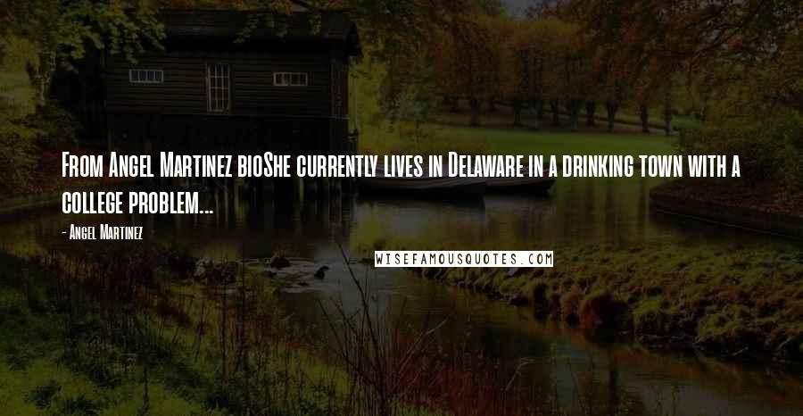 Angel Martinez Quotes: From Angel Martinez bioShe currently lives in Delaware in a drinking town with a college problem...