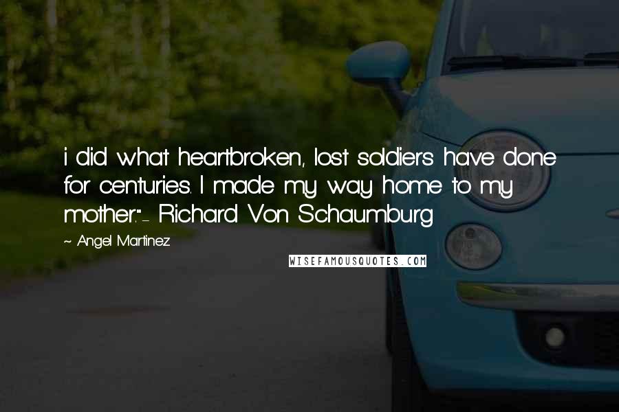 Angel Martinez Quotes: i did what heartbroken, lost soldiers have done for centuries. I made my way home to my mother."- Richard Von Schaumburg